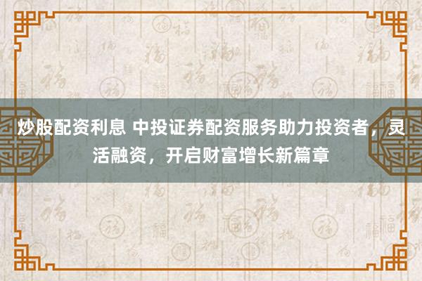 炒股配资利息 中投证券配资服务助力投资者，灵活融资，开启财富增长新篇章