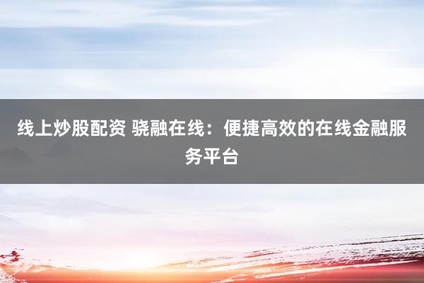 线上炒股配资 骁融在线:便捷高效的在线金融服务平台