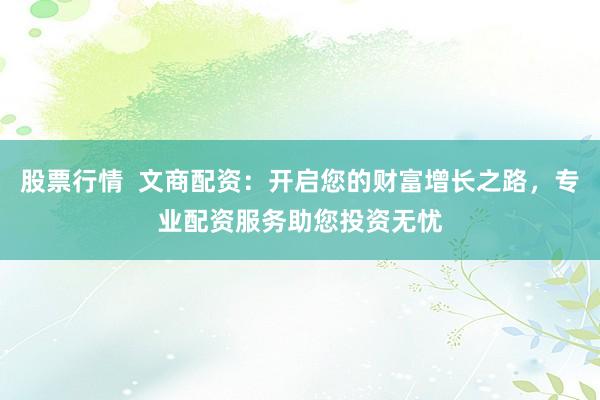股票行情 文商配资:开启您的财富增长之路,专业配资服务助您投资无忧
