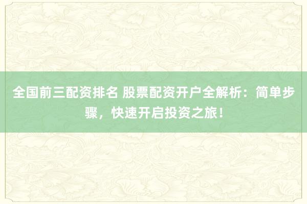 全国前三配资排名 股票配资开户全解析：简单步骤，快速开启投资之旅！