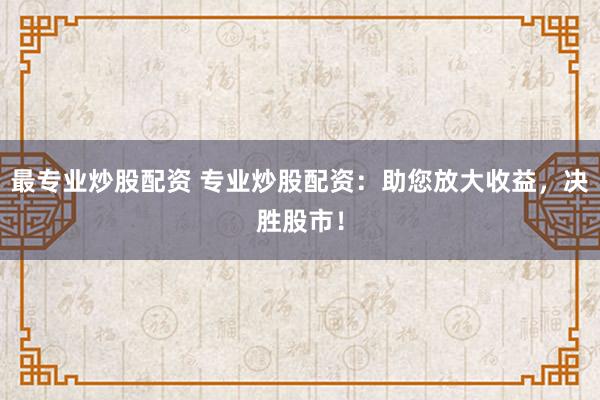最专业炒股配资 专业炒股配资:助您放大收益,决胜股市!