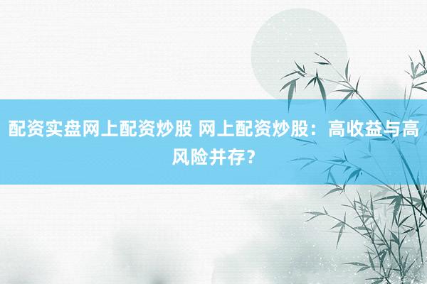 配资实盘网上配资炒股 网上配资炒股:高收益与高风险并存?