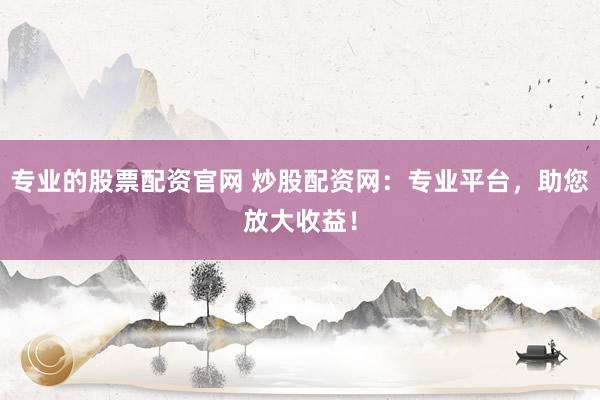 专业的股票配资官网 炒股配资网:专业平台,助您放大收益!
