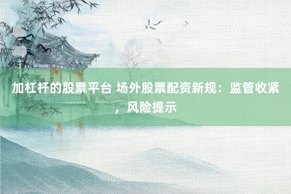 加杠杆的股票平台 场外股票配资新规:监管收紧,风险提示