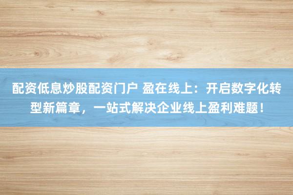 配资低息炒股配资门户 盈在线上：开启数字化转型新篇章，一站式解决企业线上盈利难题！