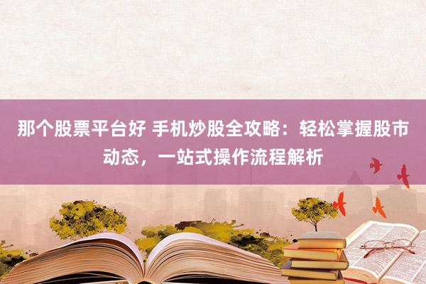 那个股票平台好 手机炒股全攻略：轻松掌握股市动态，一站式操作流程解析