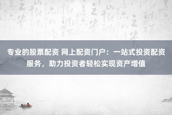 专业的股票配资 网上配资门户：一站式投资配资服务，助力投资者轻松实现资产增值