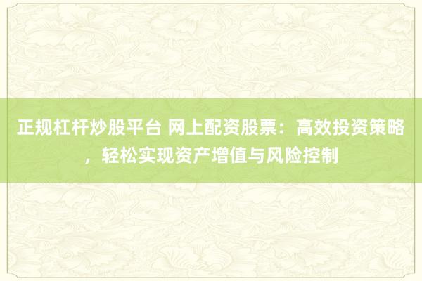 正规杠杆炒股平台 网上配资股票：高效投资策略，轻松实现资产增值与风险控制