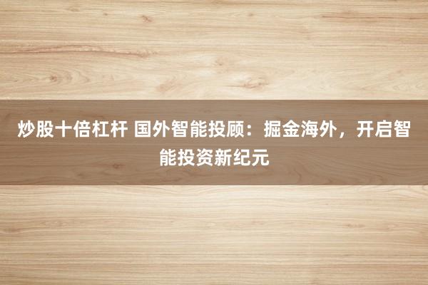炒股十倍杠杆 国外智能投顾：掘金海外，开启智能投资新纪元