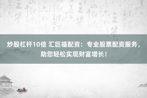 炒股杠杆10倍 汇巨福配资:专业股票配资服务,助您轻松实现财富增长!