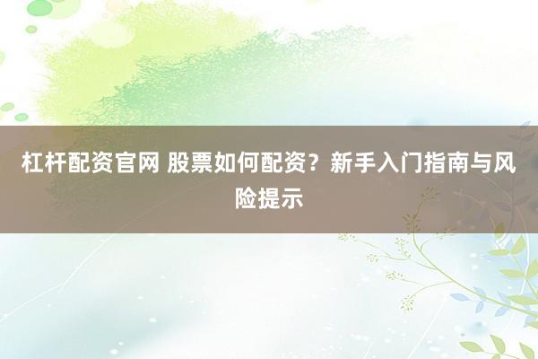 杠杆配资官网 股票如何配资？新手入门指南与风险提示