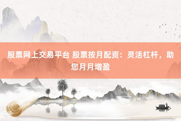 股票网上交易平台 股票按月配资：灵活杠杆，助您月月增盈