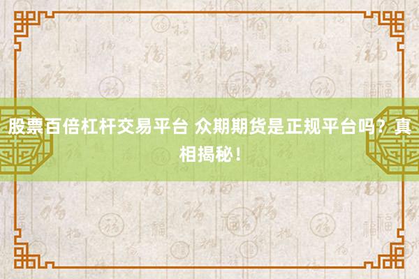 股票百倍杠杆交易平台 众期期货是正规平台吗?真相揭秘!