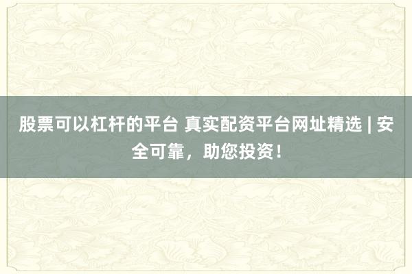 股票可以杠杆的平台 真实配资平台网址精选 | 安全可靠,助您投资!