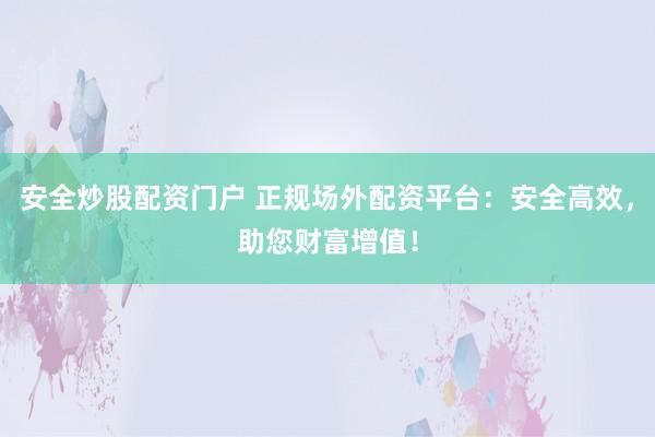 安全炒股配资门户 正规场外配资平台:安全高效,助您财富增值!