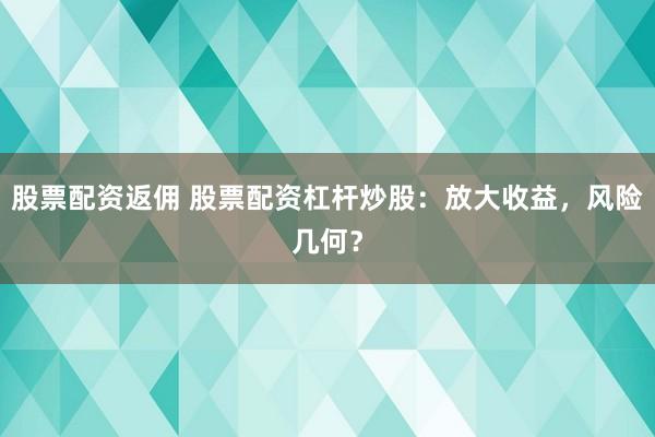 股票配资返佣 股票配资杠杆炒股：放大收益，风险几何？