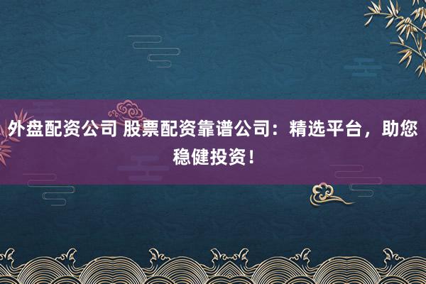 外盘配资公司 股票配资靠谱公司：精选平台，助您稳健投资！