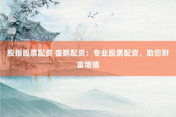 股指股票配资 盛鹏配资:专业股票配资,助您财富增值