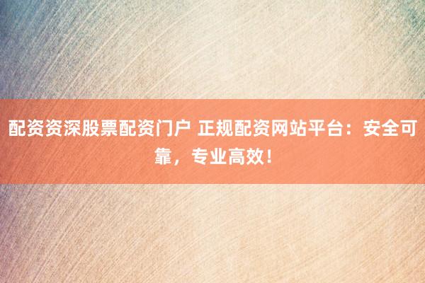 配资资深股票配资门户 正规配资网站平台:安全可靠,专业高效!