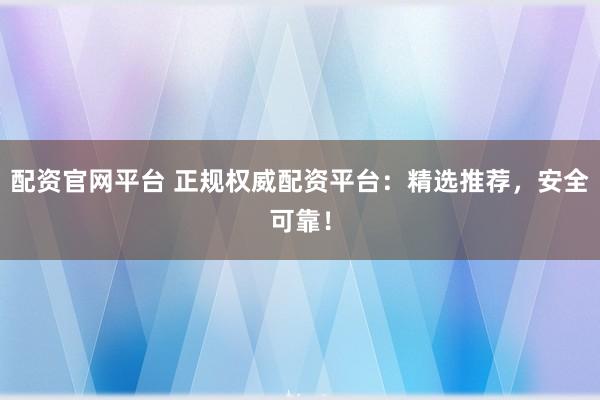 配资官网平台 正规权威配资平台:精选推荐,安全可靠!