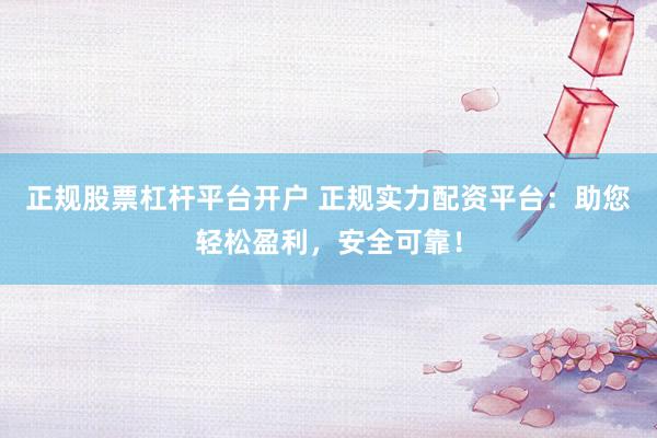 正规股票杠杆平台开户 正规实力配资平台:助您轻松盈利,安全可靠!