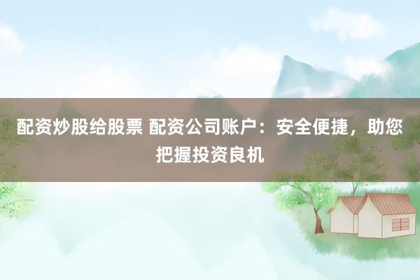 配资炒股给股票 配资公司账户：安全便捷，助您把握投资良机