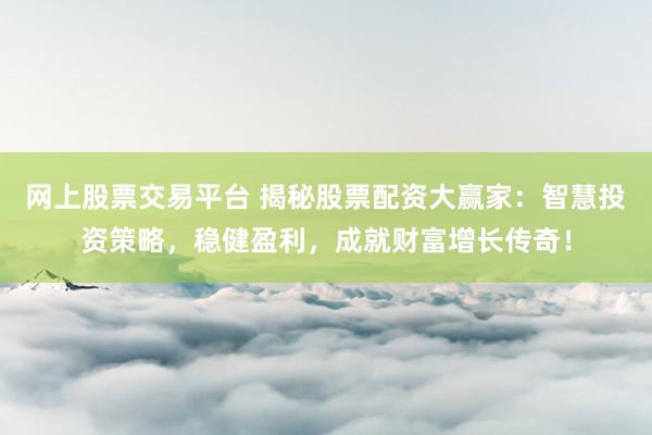 网上股票交易平台 揭秘股票配资大赢家：智慧投资策略，稳健盈利，成就财富增长传奇！
