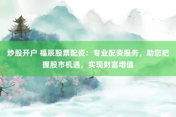 炒股开户 福辰股票配资:专业配资服务,助您把握股市机遇,实现财富增值