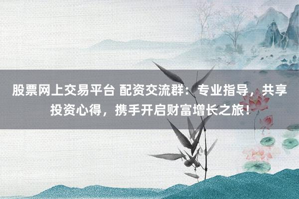 股票网上交易平台 配资交流群:专业指导,共享投资心得,携手开启财富增长之旅!