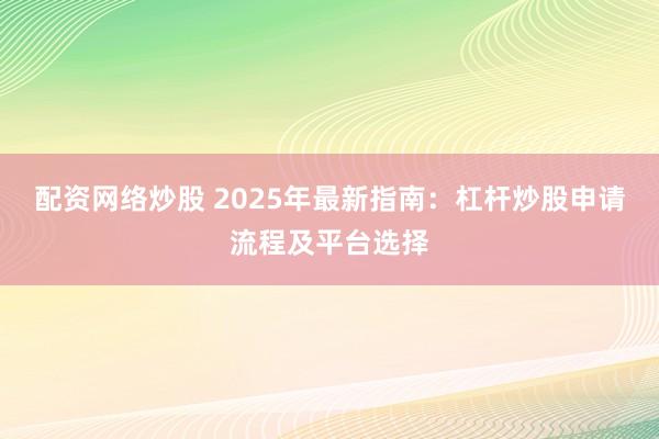配资网络炒股 2025年最新指南:杠杆炒股申请流程及平台选择