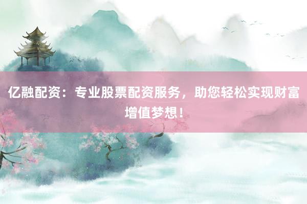 亿融配资：专业股票配资服务，助您轻松实现财富增值梦想！