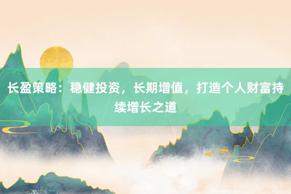 长盈策略：稳健投资，长期增值，打造个人财富持续增长之道