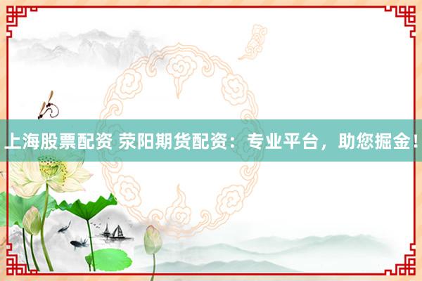 上海股票配资 荥阳期货配资：专业平台，助您掘金！