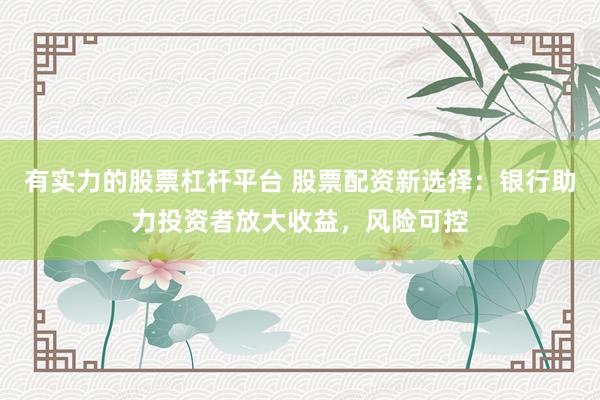 有实力的股票杠杆平台 股票配资新选择：银行助力投资者放大收益，风险可控