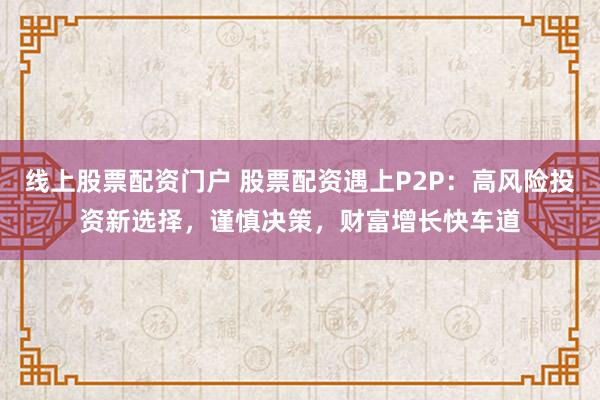 线上股票配资门户 股票配资遇上P2P：高风险投资新选择，谨慎决策，财富增长快车道