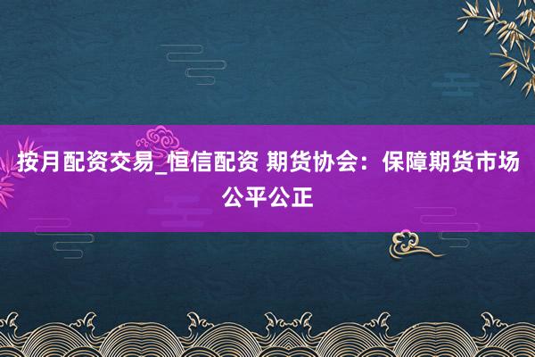 按月配资交易_恒信配资 期货协会：保障期货市场公平公正