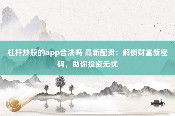杠杆炒股的app合法吗 最新配资：解锁财富新密码，助你投资无忧