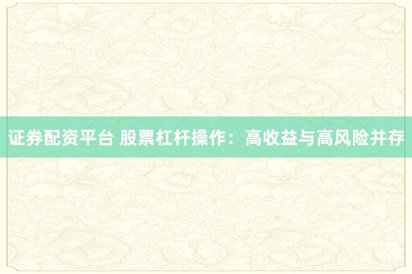 证券配资平台 股票杠杆操作：高收益与高风险并存