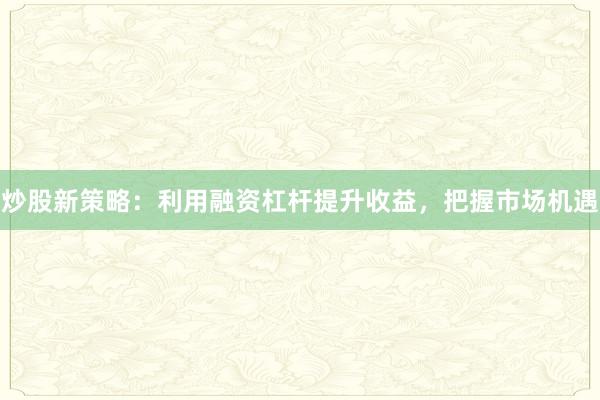 炒股新策略:利用融资杠杆提升收益,把握市场机遇