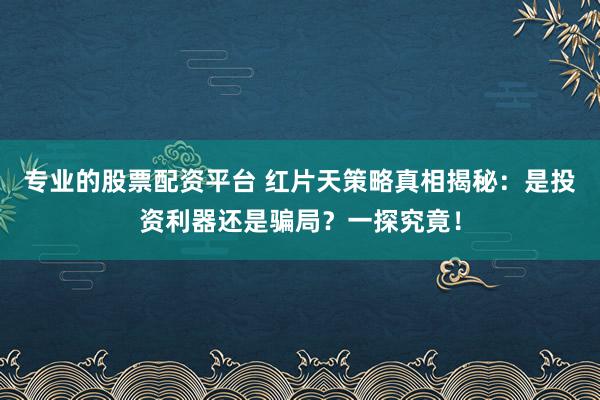 专业的股票配资平台 红片天策略真相揭秘：是投资利器还是骗局？一探究竟！