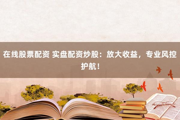 在线股票配资 实盘配资炒股：放大收益，专业风控护航！