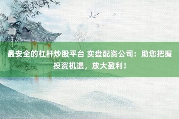 最安全的杠杆炒股平台 实盘配资公司：助您把握投资机遇，放大盈利！
