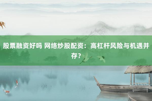 股票融资好吗 网络炒股配资：高杠杆风险与机遇并存？