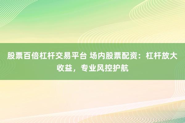 股票百倍杠杆交易平台 场内股票配资:杠杆放大收益,专业风控护航