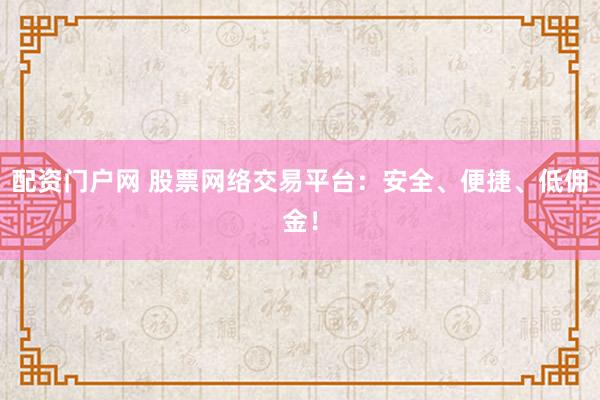 配资门户网 股票网络交易平台：安全、便捷、低佣金！