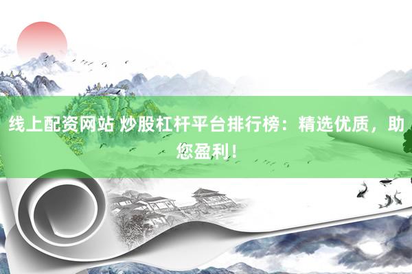 线上配资网站 炒股杠杆平台排行榜：精选优质，助您盈利！