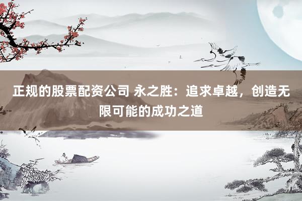 正规的股票配资公司 永之胜：追求卓越，创造无限可能的成功之道