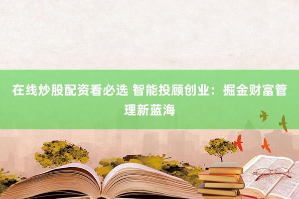 在线炒股配资看必选 智能投顾创业：掘金财富管理新蓝海