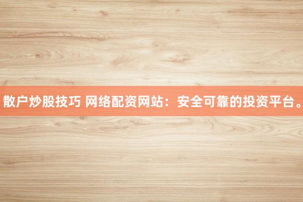 散户炒股技巧 网络配资网站：安全可靠的投资平台。
