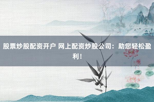 股票炒股配资开户 网上配资炒股公司:助您轻松盈利!
